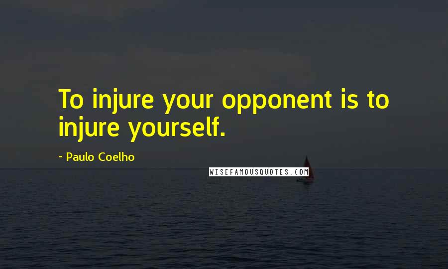 Paulo Coelho Quotes: To injure your opponent is to injure yourself.