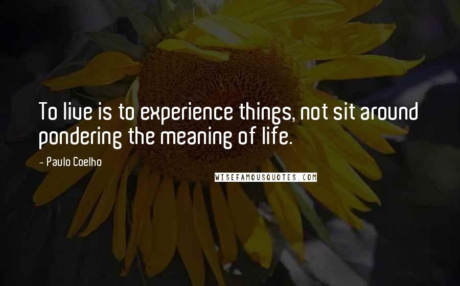 Paulo Coelho Quotes: To live is to experience things, not sit around pondering the meaning of life.