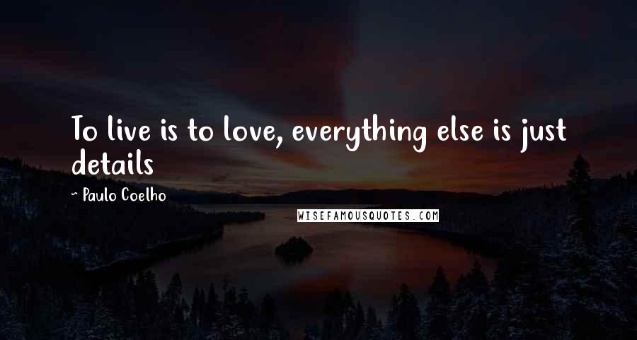 Paulo Coelho Quotes: To live is to love, everything else is just details