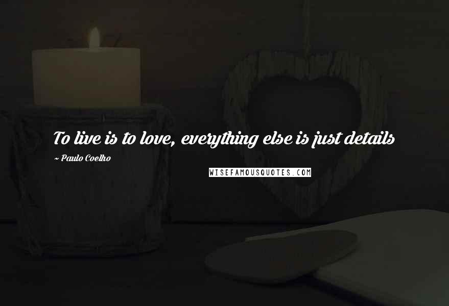 Paulo Coelho Quotes: To live is to love, everything else is just details