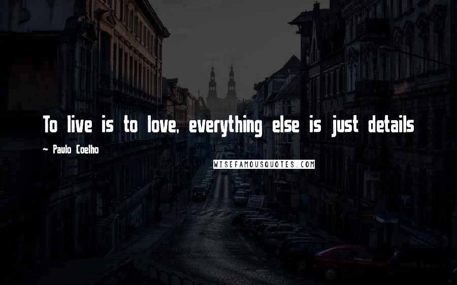 Paulo Coelho Quotes: To live is to love, everything else is just details