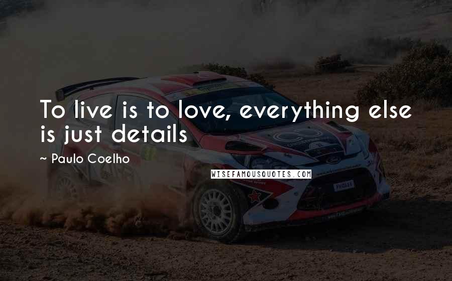 Paulo Coelho Quotes: To live is to love, everything else is just details