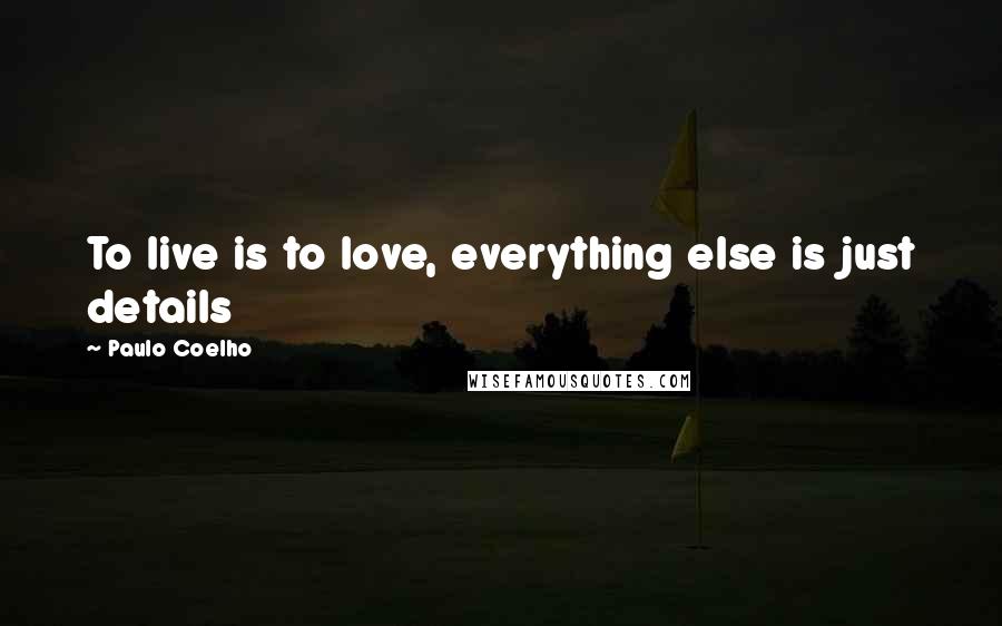 Paulo Coelho Quotes: To live is to love, everything else is just details