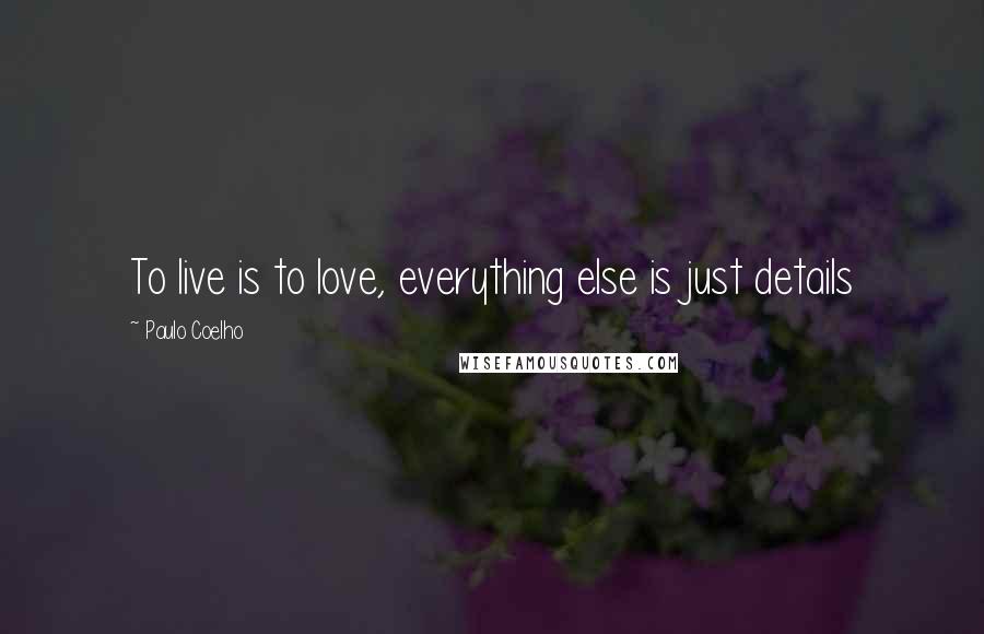 Paulo Coelho Quotes: To live is to love, everything else is just details