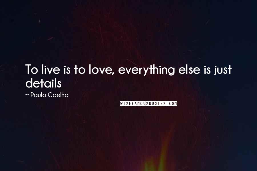 Paulo Coelho Quotes: To live is to love, everything else is just details