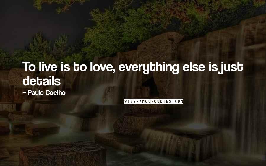 Paulo Coelho Quotes: To live is to love, everything else is just details