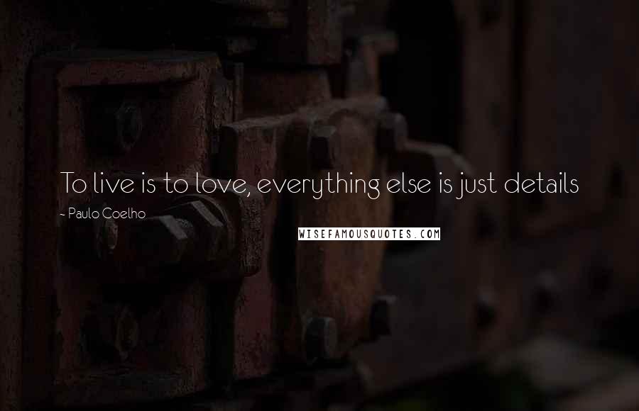 Paulo Coelho Quotes: To live is to love, everything else is just details