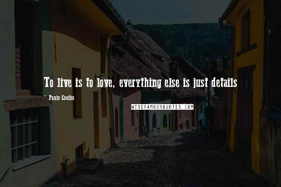 Paulo Coelho Quotes: To live is to love, everything else is just details