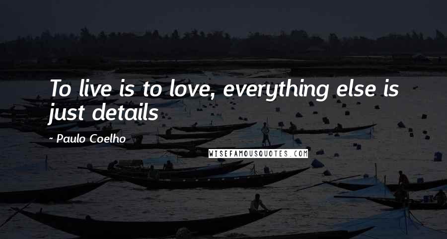 Paulo Coelho Quotes: To live is to love, everything else is just details