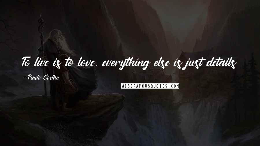 Paulo Coelho Quotes: To live is to love, everything else is just details