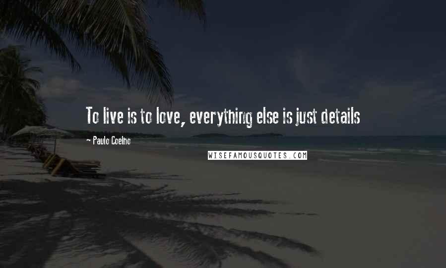 Paulo Coelho Quotes: To live is to love, everything else is just details