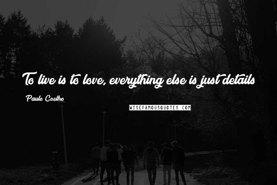 Paulo Coelho Quotes: To live is to love, everything else is just details