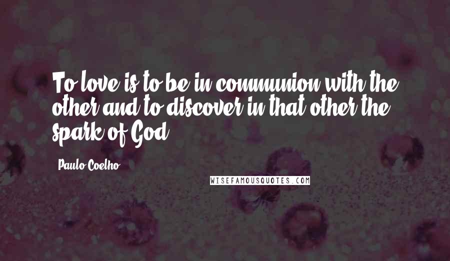 Paulo Coelho Quotes: To love is to be in communion with the other and to discover in that other the spark of God.