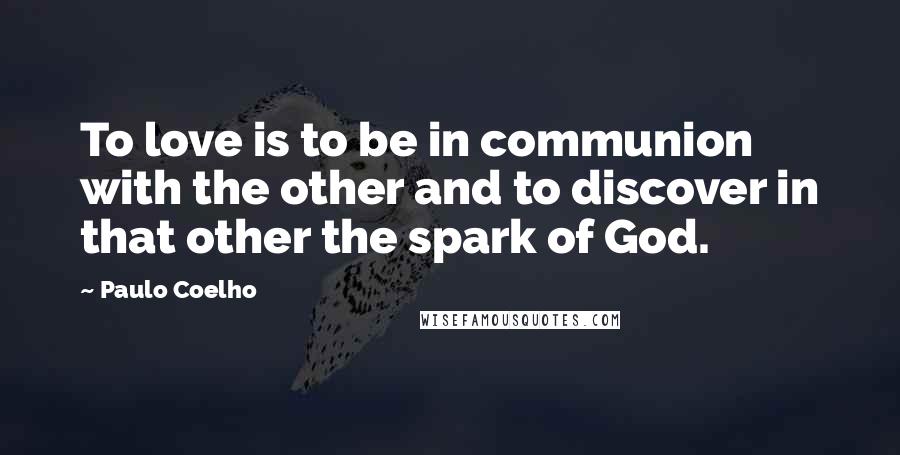 Paulo Coelho Quotes: To love is to be in communion with the other and to discover in that other the spark of God.
