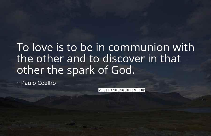 Paulo Coelho Quotes: To love is to be in communion with the other and to discover in that other the spark of God.
