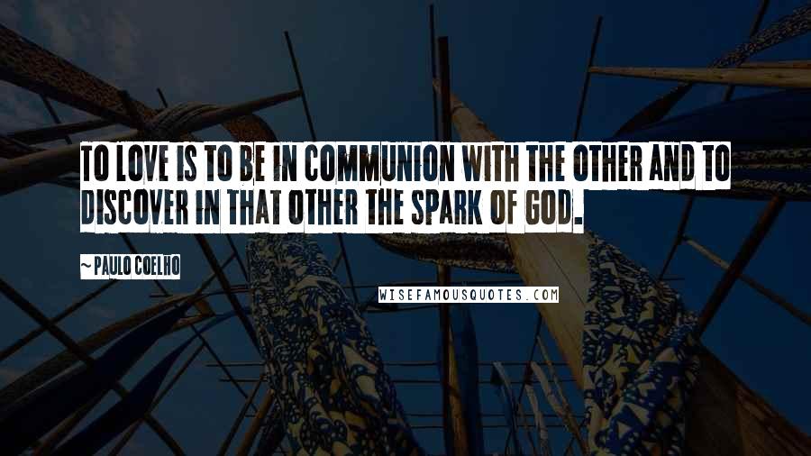 Paulo Coelho Quotes: To love is to be in communion with the other and to discover in that other the spark of God.