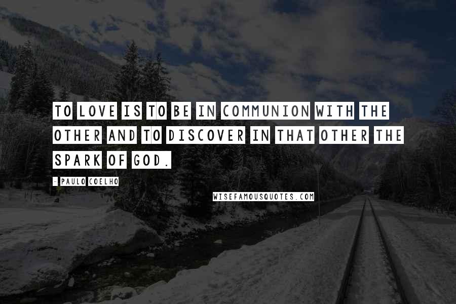 Paulo Coelho Quotes: To love is to be in communion with the other and to discover in that other the spark of God.