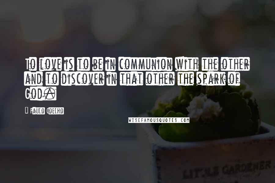 Paulo Coelho Quotes: To love is to be in communion with the other and to discover in that other the spark of God.