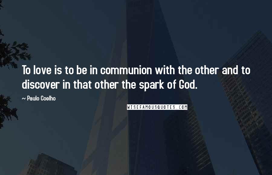 Paulo Coelho Quotes: To love is to be in communion with the other and to discover in that other the spark of God.