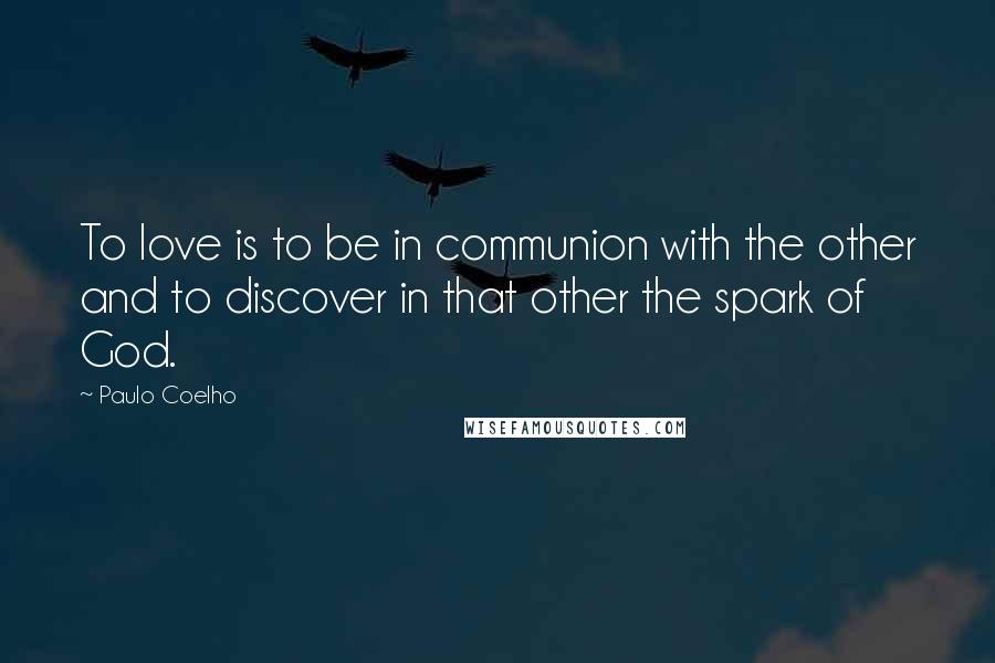 Paulo Coelho Quotes: To love is to be in communion with the other and to discover in that other the spark of God.