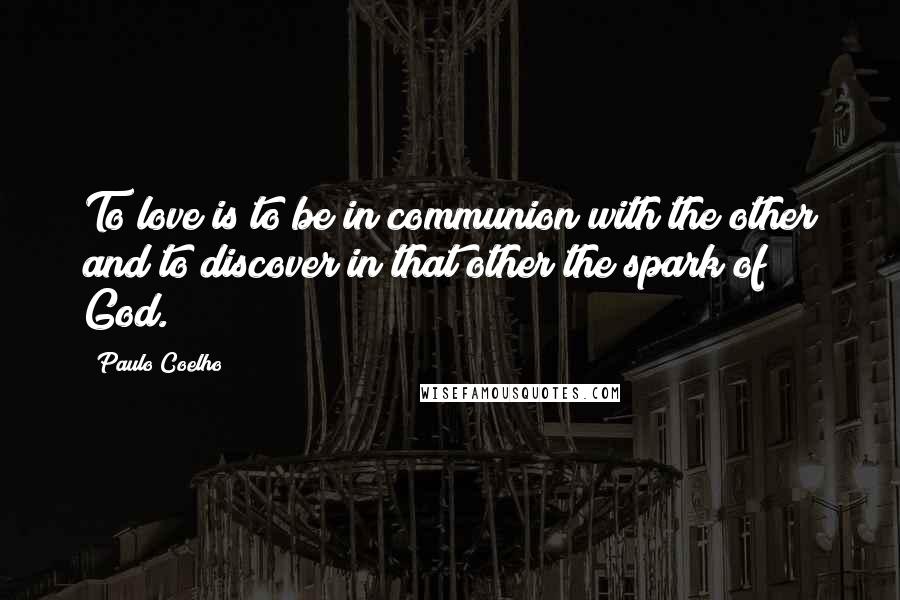 Paulo Coelho Quotes: To love is to be in communion with the other and to discover in that other the spark of God.