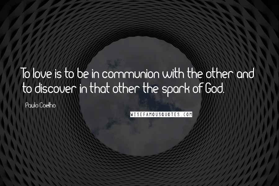 Paulo Coelho Quotes: To love is to be in communion with the other and to discover in that other the spark of God.