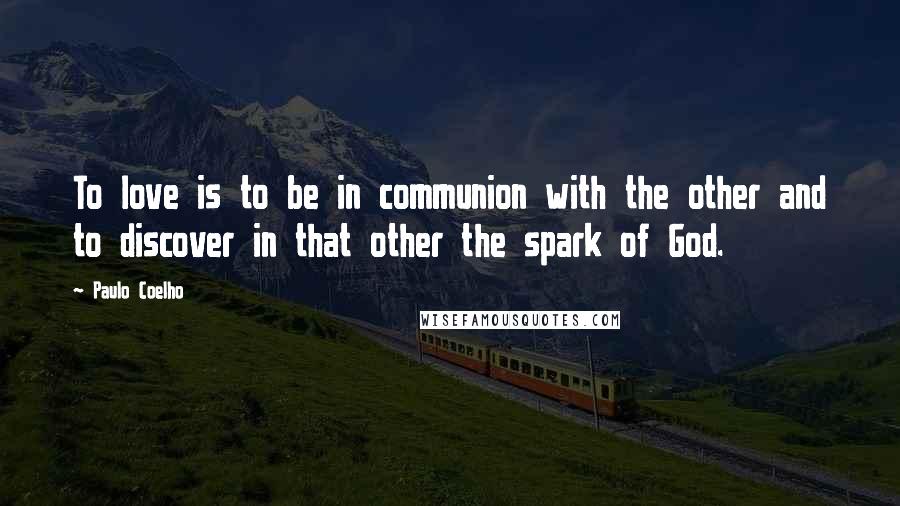 Paulo Coelho Quotes: To love is to be in communion with the other and to discover in that other the spark of God.