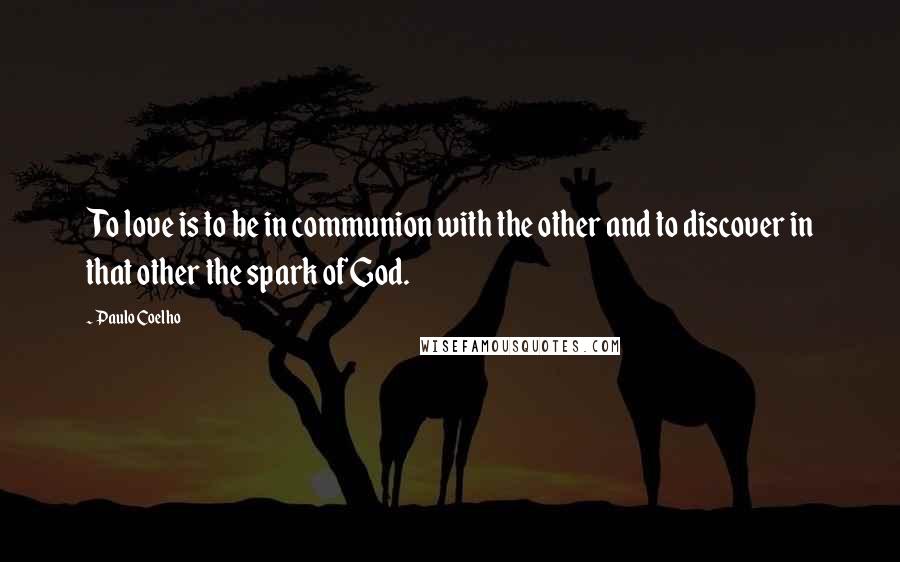 Paulo Coelho Quotes: To love is to be in communion with the other and to discover in that other the spark of God.