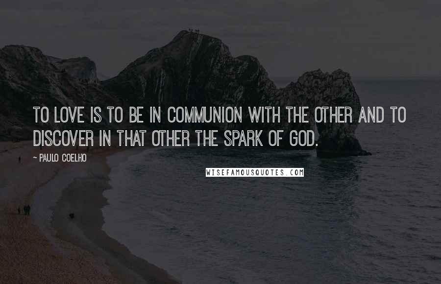 Paulo Coelho Quotes: To love is to be in communion with the other and to discover in that other the spark of God.
