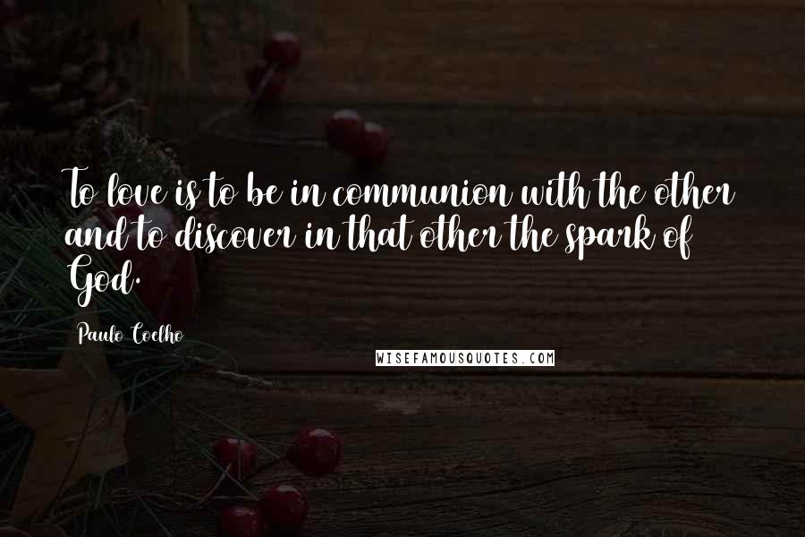 Paulo Coelho Quotes: To love is to be in communion with the other and to discover in that other the spark of God.