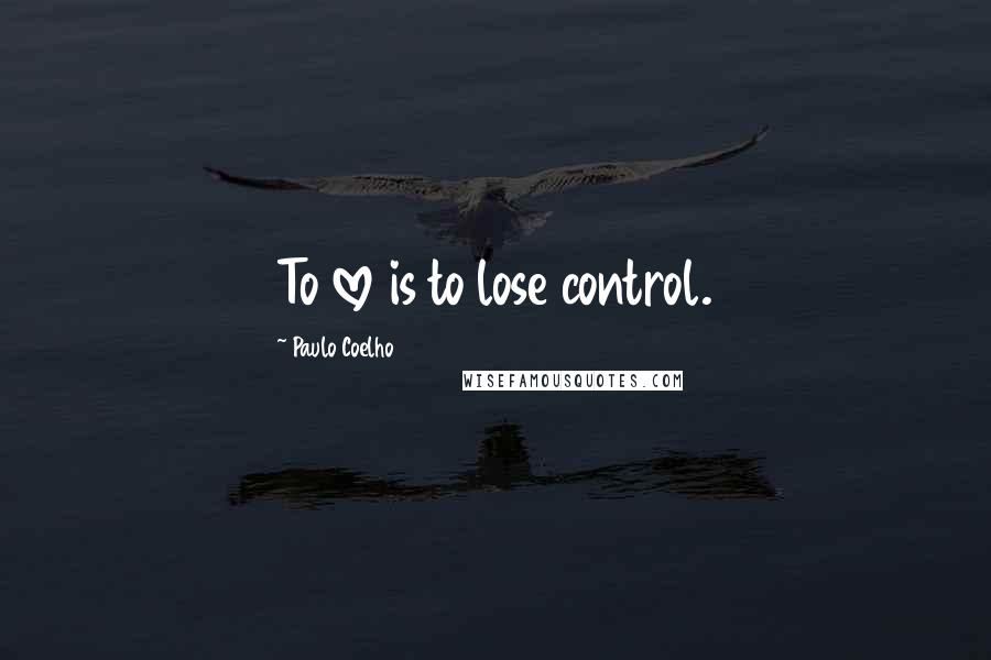 Paulo Coelho Quotes: To love is to lose control.