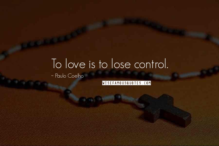 Paulo Coelho Quotes: To love is to lose control.