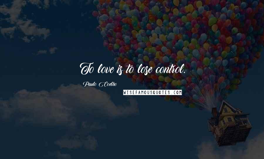 Paulo Coelho Quotes: To love is to lose control.