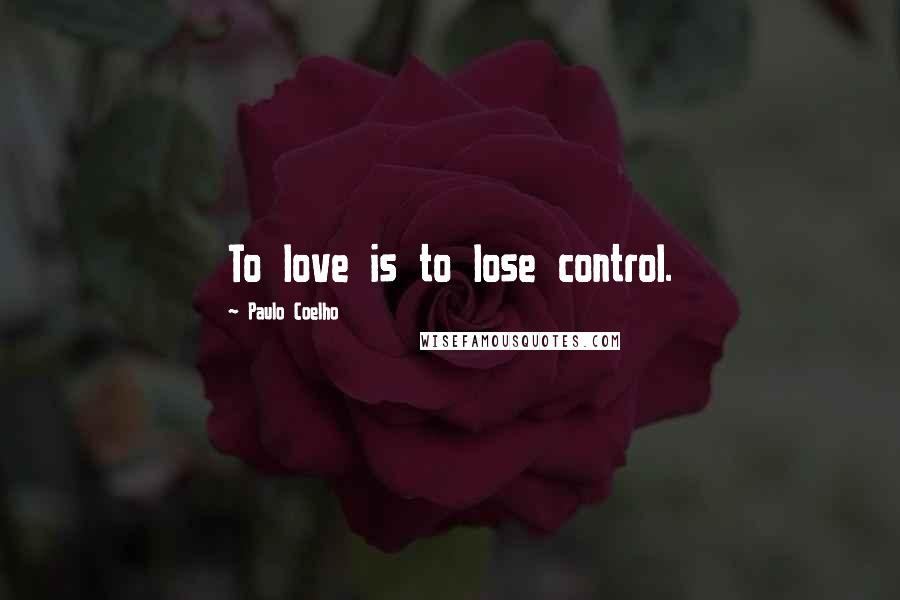 Paulo Coelho Quotes: To love is to lose control.