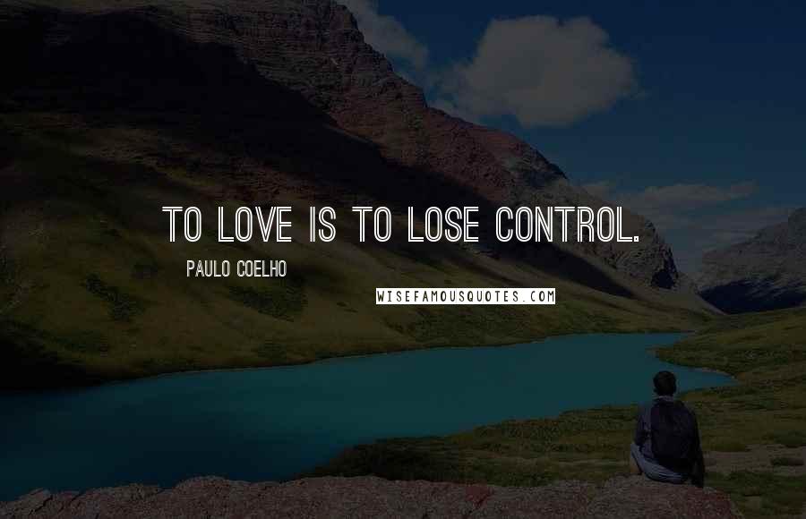 Paulo Coelho Quotes: To love is to lose control.