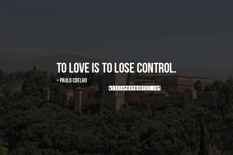 Paulo Coelho Quotes: To love is to lose control.