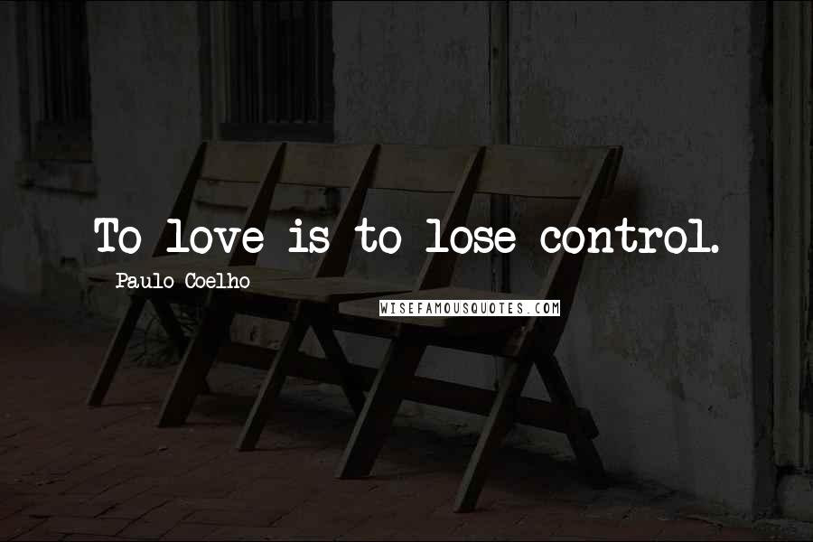 Paulo Coelho Quotes: To love is to lose control.
