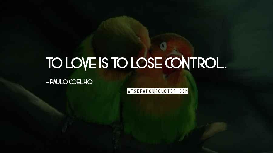 Paulo Coelho Quotes: To love is to lose control.