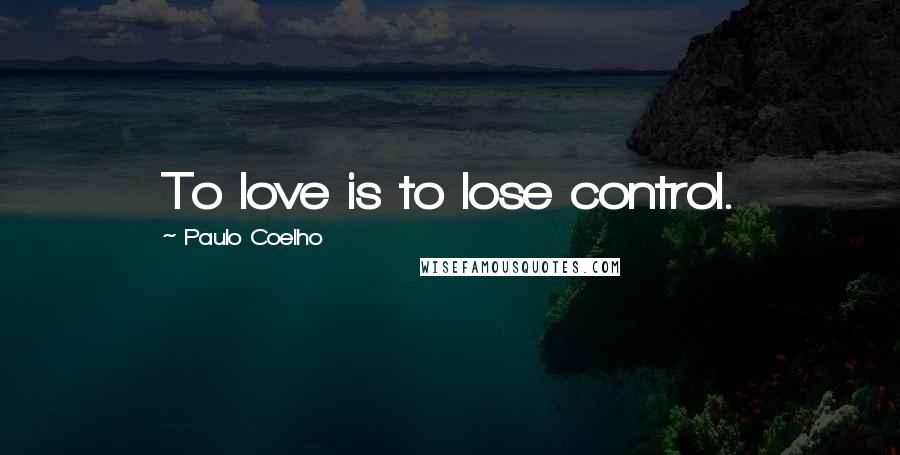 Paulo Coelho Quotes: To love is to lose control.