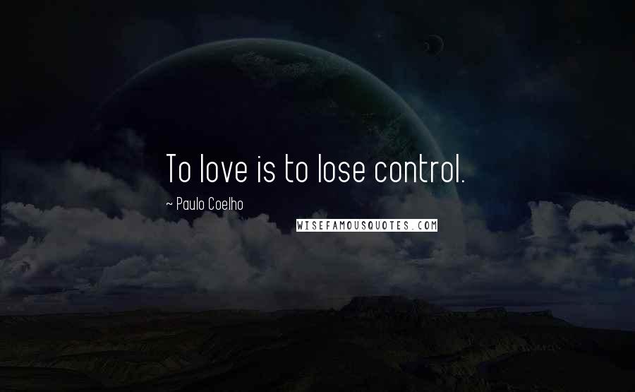 Paulo Coelho Quotes: To love is to lose control.