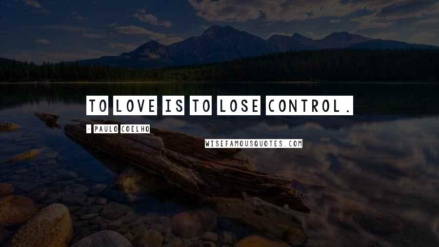 Paulo Coelho Quotes: To love is to lose control.