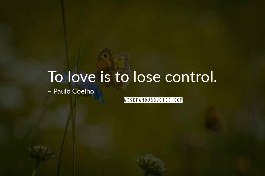 Paulo Coelho Quotes: To love is to lose control.