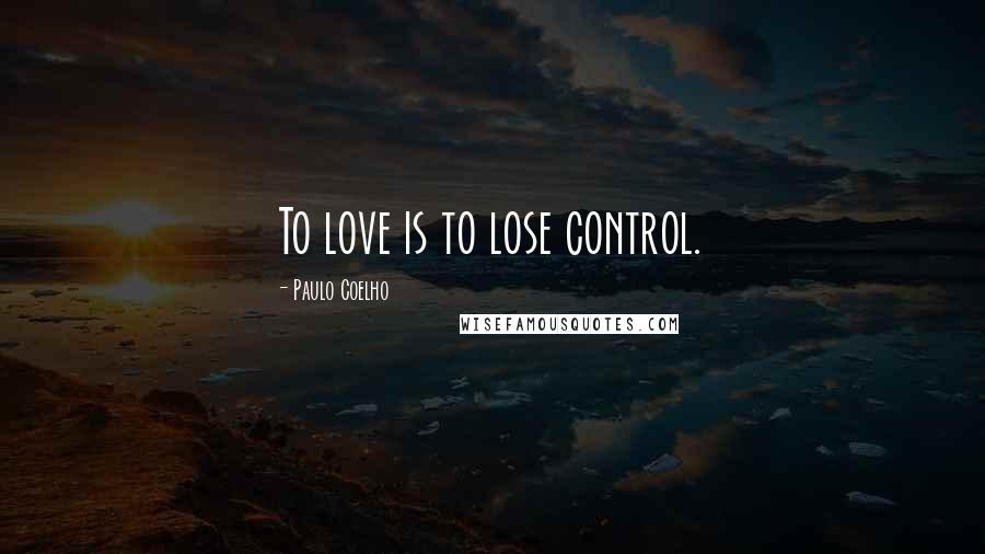 Paulo Coelho Quotes: To love is to lose control.