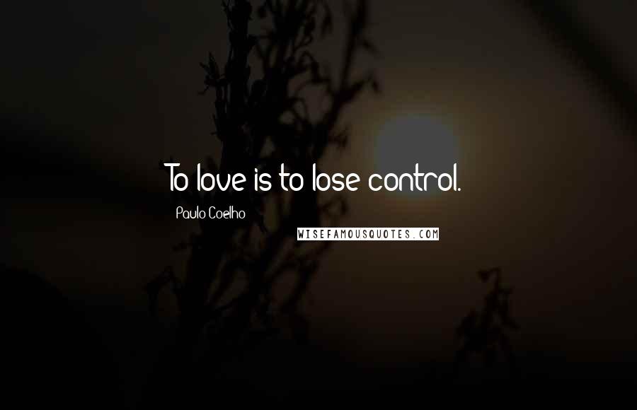 Paulo Coelho Quotes: To love is to lose control.