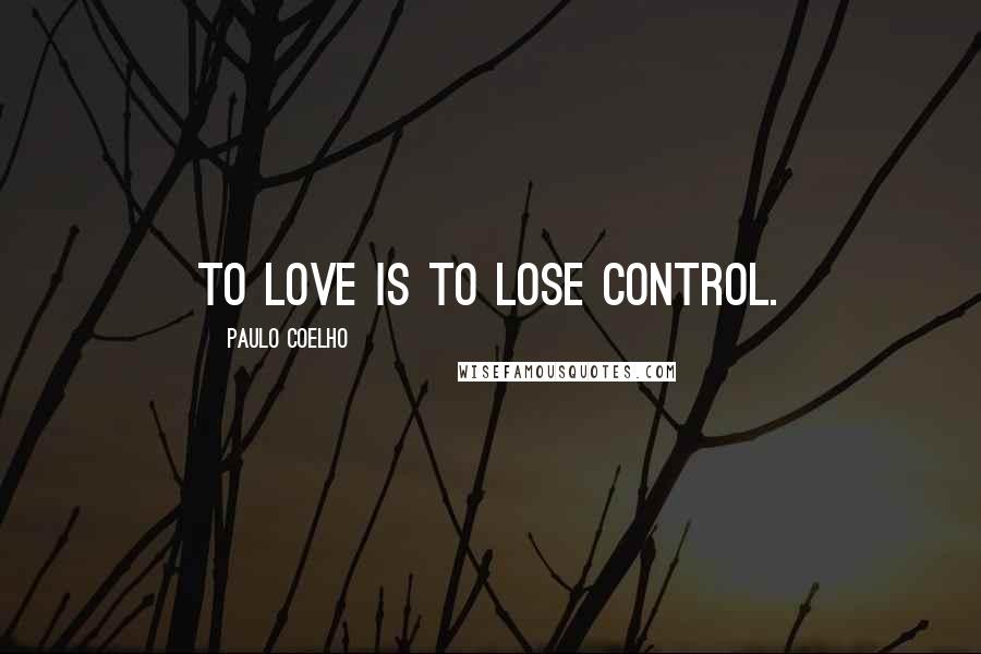 Paulo Coelho Quotes: To love is to lose control.