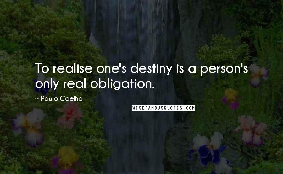 Paulo Coelho Quotes: To realise one's destiny is a person's only real obligation.