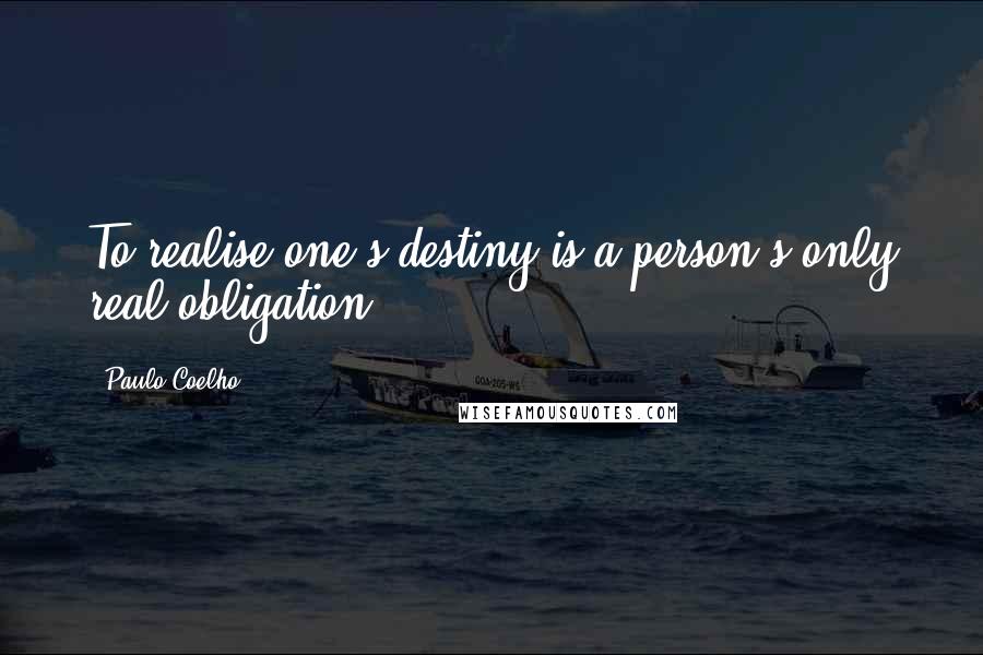 Paulo Coelho Quotes: To realise one's destiny is a person's only real obligation.