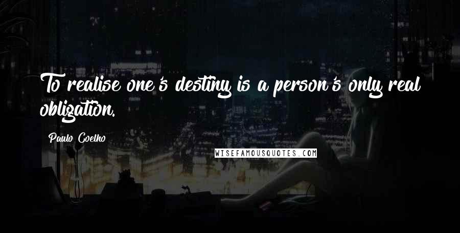 Paulo Coelho Quotes: To realise one's destiny is a person's only real obligation.