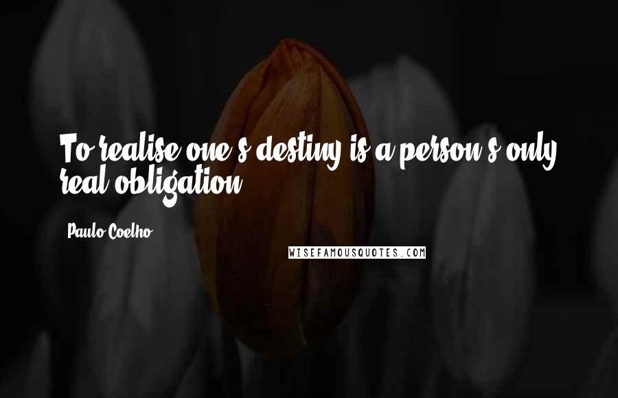 Paulo Coelho Quotes: To realise one's destiny is a person's only real obligation.