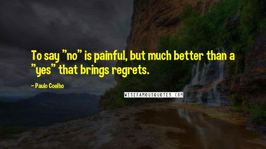 Paulo Coelho Quotes: To say "no" is painful, but much better than a "yes" that brings regrets.
